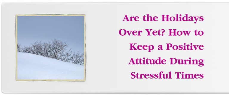 Are the Holidays Over Yet? How to Keep a Positive Attitude During Stressful Times