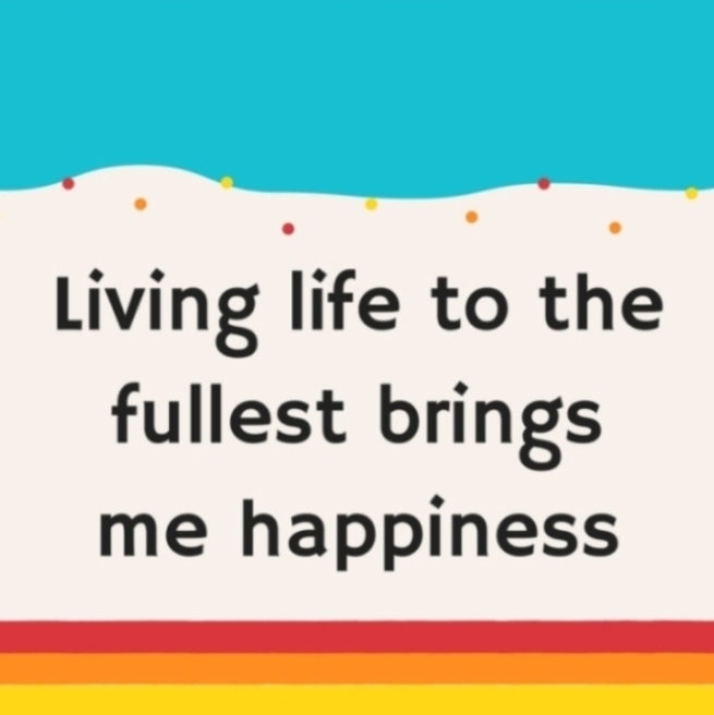 Living life to the fullest brings me happiness