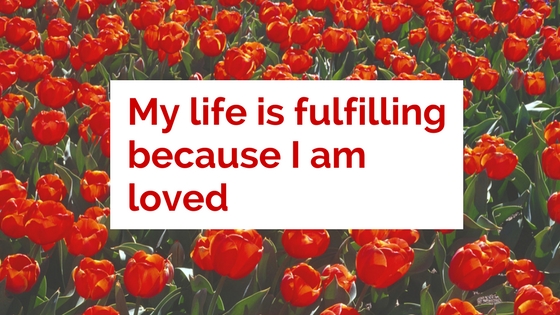 My life is fulfilling because I am loved